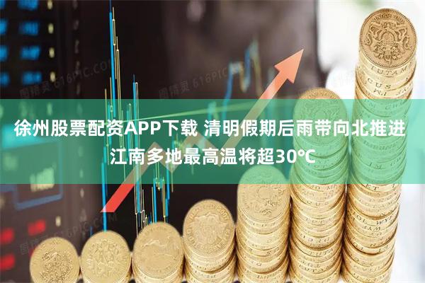 徐州股票配资APP下载 清明假期后雨带向北推进 江南多地最高温将超30℃