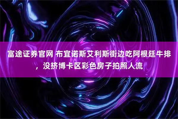 富途证券官网 布宜诺斯艾利斯街边吃阿根廷牛排，没挤博卡区彩色房子拍照人流