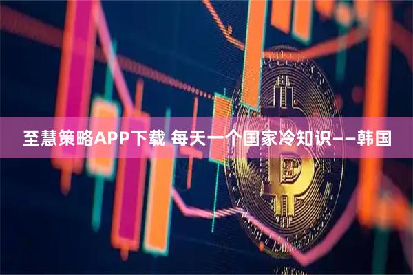 至慧策略APP下载 每天一个国家冷知识——韩国
