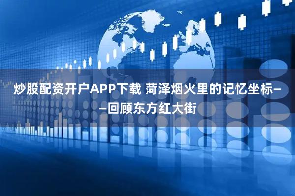 炒股配资开户APP下载 菏泽烟火里的记忆坐标——回顾东方红大街