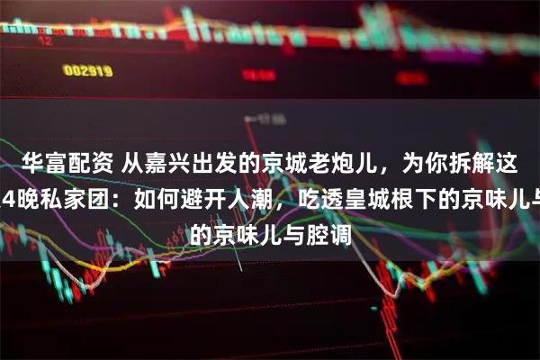 华富配资 从嘉兴出发的京城老炮儿，为你拆解这条5天4晚私家团：如何避开人潮，吃透皇城根下的京味儿与腔调