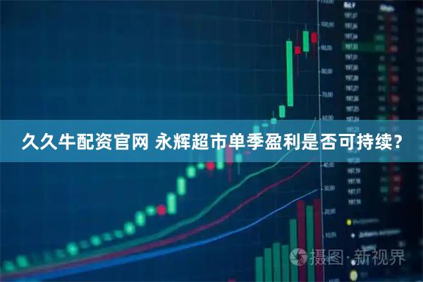 久久牛配资官网 永辉超市单季盈利是否可持续？