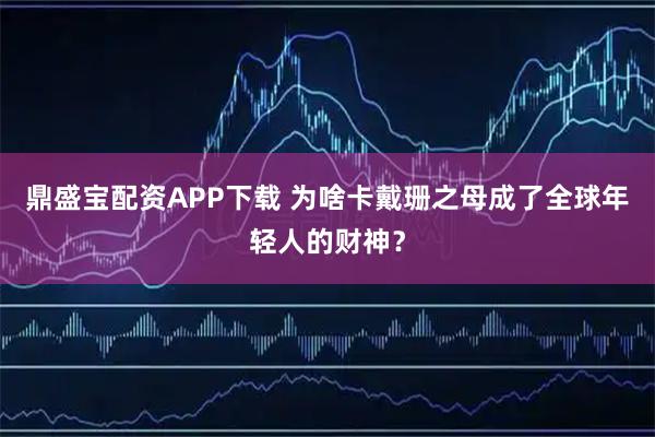 鼎盛宝配资APP下载 为啥卡戴珊之母成了全球年轻人的财神？