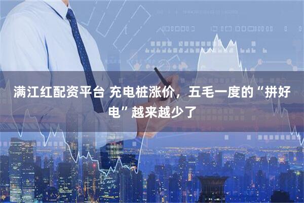 满江红配资平台 充电桩涨价，五毛一度的“拼好电”越来越少了
