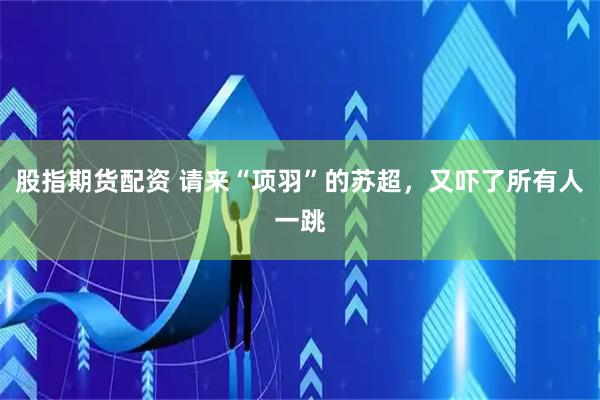 股指期货配资 请来“项羽”的苏超，又吓了所有人一跳