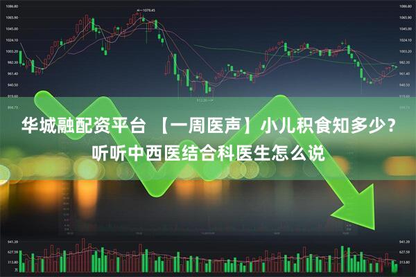 华城融配资平台 【一周医声】小儿积食知多少？听听中西医结合科医生怎么说