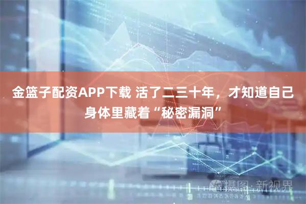 金篮子配资APP下载 活了二三十年，才知道自己身体里藏着“秘密漏洞”