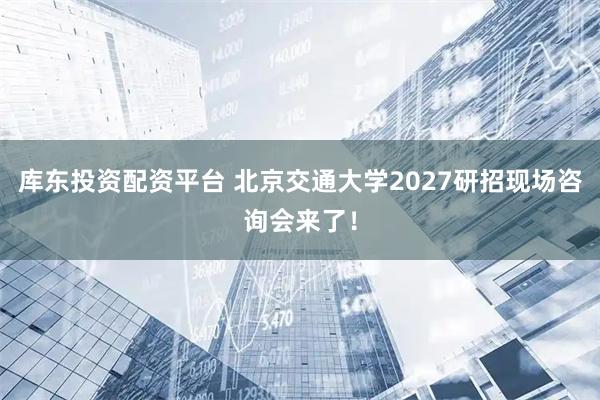 库东投资配资平台 北京交通大学2027研招现场咨询会来了！