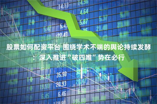 股票如何配资平台 围绕学术不端的舆论持续发酵：深入推进“破四唯”势在必行