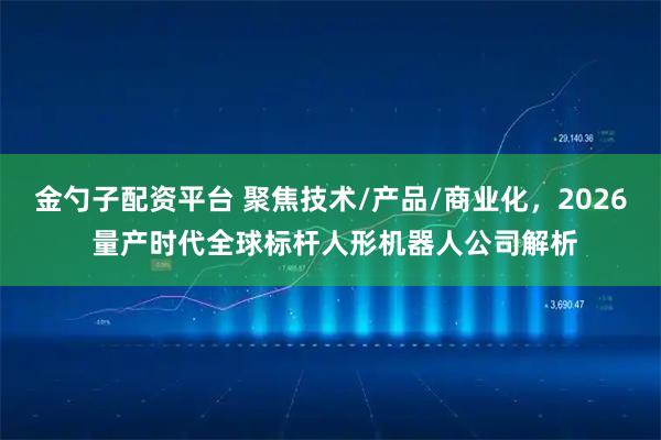 金勺子配资平台 聚焦技术/产品/商业化，2026 量产时代全球标杆人形机器人公司解析