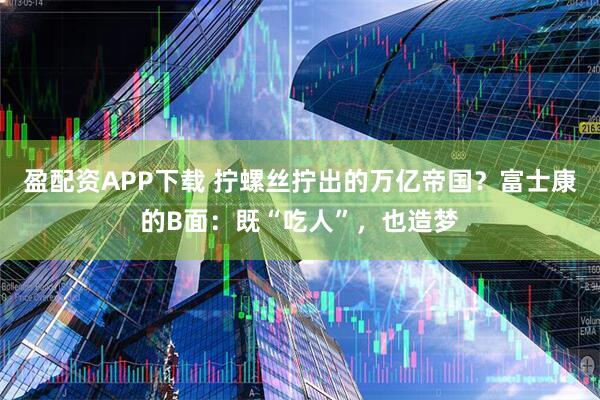 盈配资APP下载 拧螺丝拧出的万亿帝国？富士康的B面：既“吃人”，也造梦
