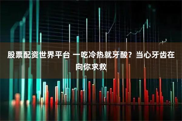 股票配资世界平台 一吃冷热就牙酸？当心牙齿在向你求救